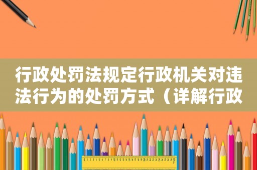 行政處罰法規(guī)定行政機(jī)關(guān)對(duì)違法行為的處罰方式（詳解行政處罰的幾種形式）