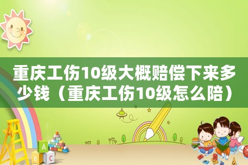 重慶工傷10級大概賠償下來多少錢（重慶工傷10級怎么陪）