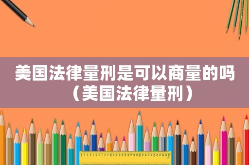 美國法律量刑是可以商量的嗎（美國法律量刑）