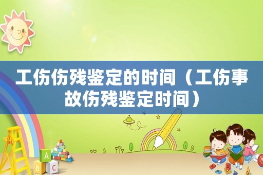 工傷傷殘鑒定的時間（工傷事故傷殘鑒定時間）