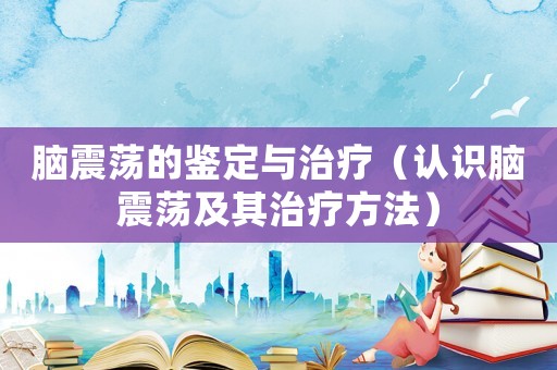 腦震蕩的鑒定與治療（認識腦震蕩及其治療方法）