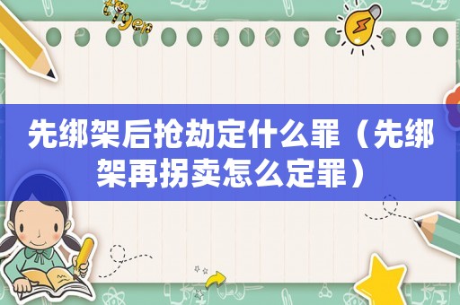 先綁架后搶劫定什么罪（先綁架再拐賣怎么定罪）