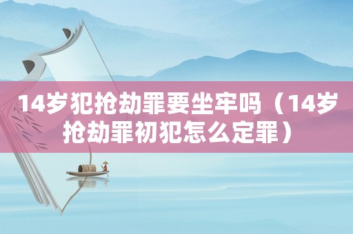 14歲犯搶劫罪要坐牢嗎（14歲搶劫罪初犯怎么定罪）