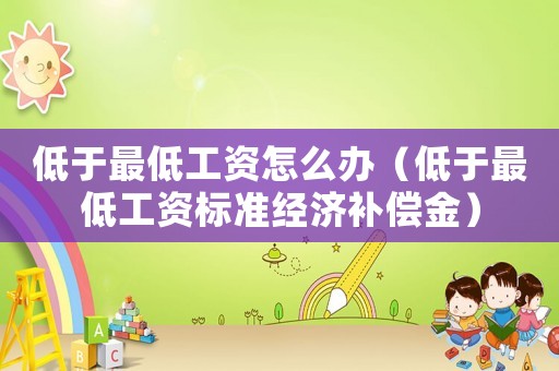 低于最低工資怎么辦（低于最低工資標(biāo)準(zhǔn)經(jīng)濟(jì)補(bǔ)償金）