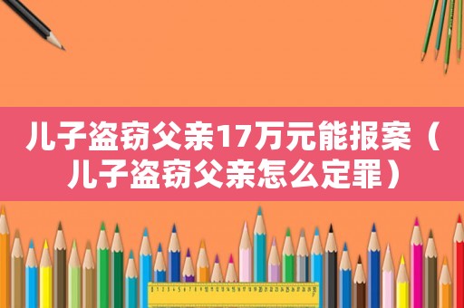 兒子盜竊父親17萬元能報案（兒子盜竊父親怎么定罪）