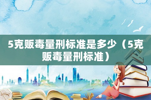 5克販毒量刑標準是多少（5克販毒量刑標準）