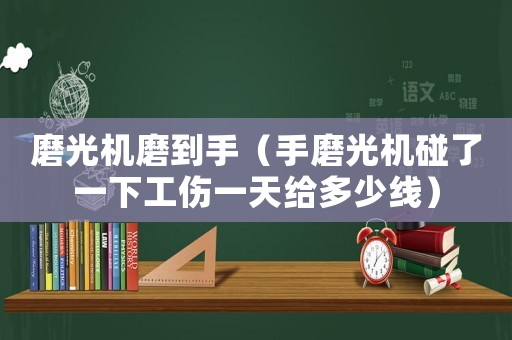 磨光機磨到手（手磨光機碰了一下工傷一天給多少線）