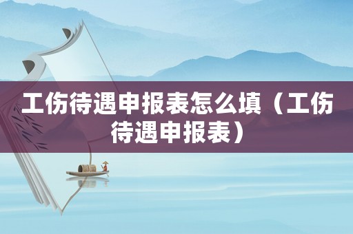 工傷待遇申報表怎么填（工傷待遇申報表）
