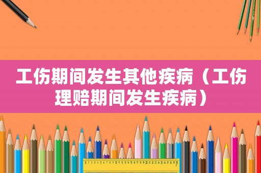工傷期間發生其他疾病（工傷理賠期間發生疾病）