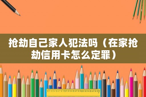 搶劫自己家人犯法嗎（在家搶劫信用卡怎么定罪）