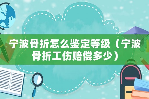 寧波骨折怎么鑒定等級(jí)（寧波骨折工傷賠償多少）