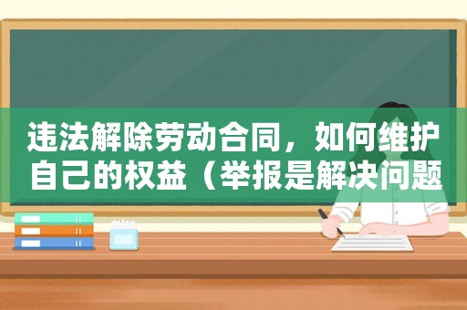 違法解除勞動(dòng)合同，如何維護(hù)自己的權(quán)益（舉報(bào)是解決問題的關(guān)鍵）