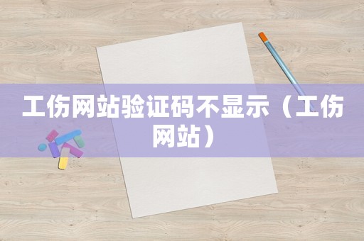 工傷網站驗證碼不顯示（工傷網站）