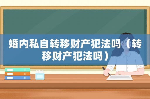 婚內私自轉移財產犯法嗎（轉移財產犯法嗎）