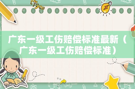 廣東一級工傷賠償標準最新（廣東一級工傷賠償標準）