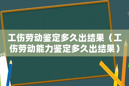 工傷勞動鑒定多久出結果（工傷勞動能力鑒定多久出結果）