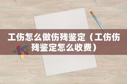 工傷怎么做傷殘鑒定（工傷傷殘鑒定怎么收費）
