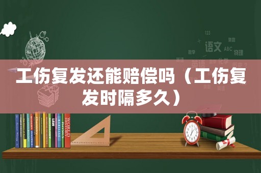 工傷復發還能賠償嗎（工傷復發時隔多久）