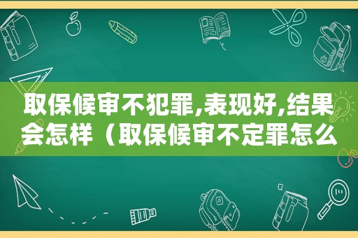 取保候審不犯罪,表現好,結果會怎樣（取保候審不定罪怎么辦）