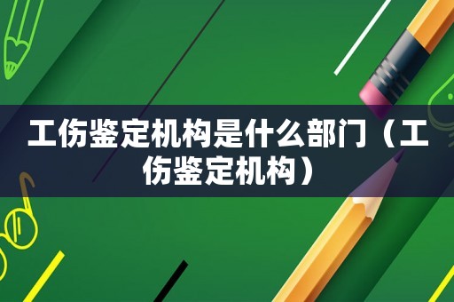 工傷鑒定機構是什么部門（工傷鑒定機構）