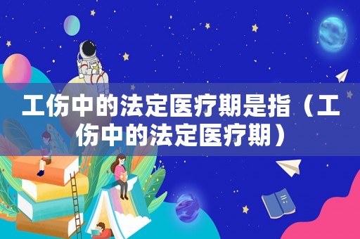 工傷中的法定醫療期是指（工傷中的法定醫療期）