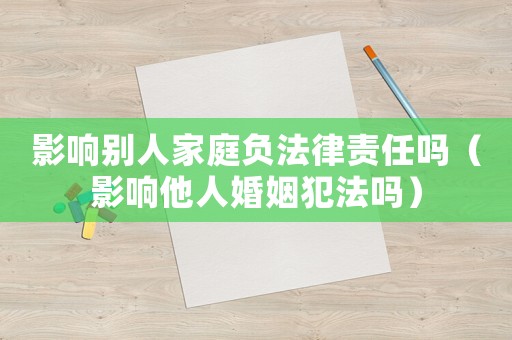 影響別人家庭負(fù)法律責(zé)任嗎（影響他人婚姻犯法嗎）