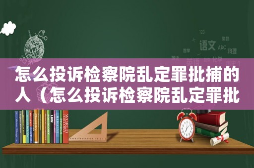 怎么投訴檢察院亂定罪批捕的人（怎么投訴檢察院亂定罪批捕）