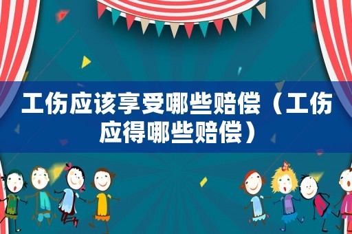 工傷應該享受哪些賠償（工傷應得哪些賠償）