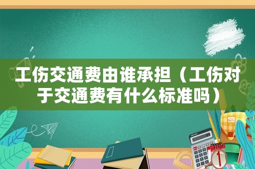 工傷交通費(fèi)由誰承擔(dān)（工傷對于交通費(fèi)有什么標(biāo)準(zhǔn)嗎）