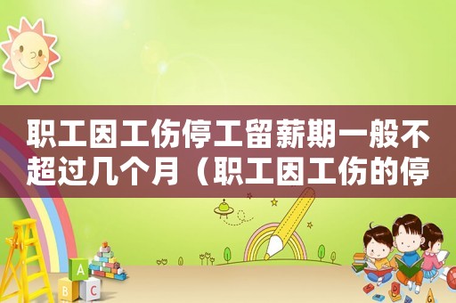 職工因工傷停工留薪期一般不超過幾個月（職工因工傷的停工留薪期是多久）