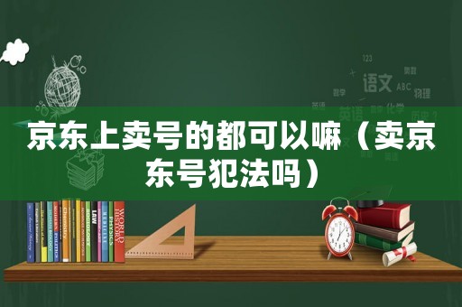 京東上賣號的都可以嘛（賣京東號犯法嗎）