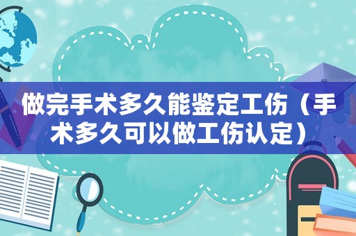 做完手術(shù)多久能鑒定工傷（手術(shù)多久可以做工傷認(rèn)定）