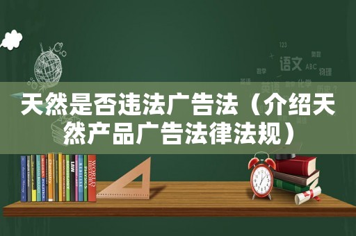天然是否違法廣告法（介紹天然產品廣告法律法規）