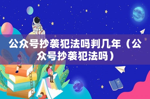 公眾號(hào)抄襲犯法嗎判幾年（公眾號(hào)抄襲犯法嗎）