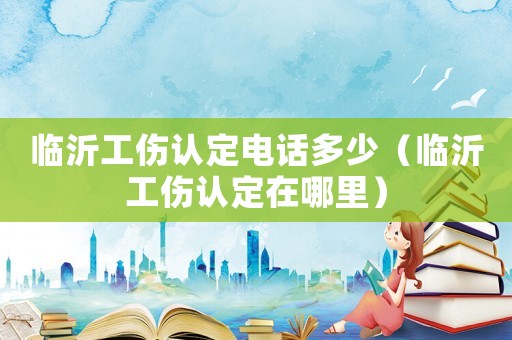 臨沂工傷認定電話多少（臨沂工傷認定在哪里）