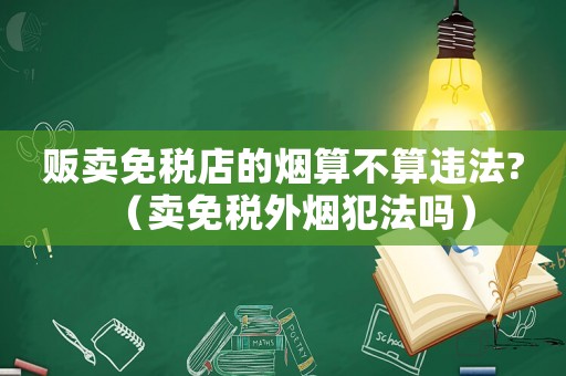 販賣免稅店的煙算不算違法?（賣免稅外煙犯法嗎）