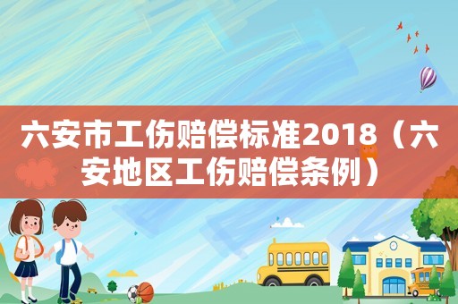 六安市工傷賠償標準2018（六安地區(qū)工傷賠償條例）