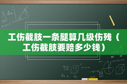 工傷截肢一條腿算幾級傷殘（工傷截肢要賠多少錢）
