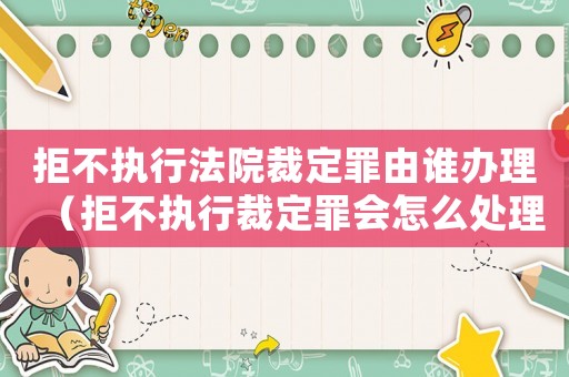 拒不執行法院裁定罪由誰辦理（拒不執行裁定罪會怎么處理）