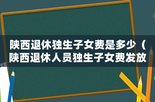 陜西退休獨生子女費是多少（陜西退休人員獨生子女費發放標準）