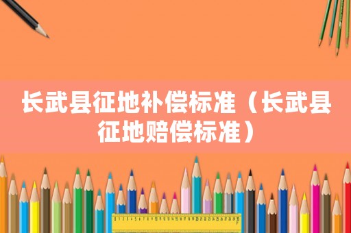 長武縣征地補償標準（長武縣征地賠償標準）