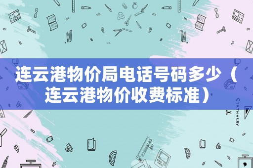 連云港物價局電話號碼多少（連云港物價收費(fèi)標(biāo)準(zhǔn)）