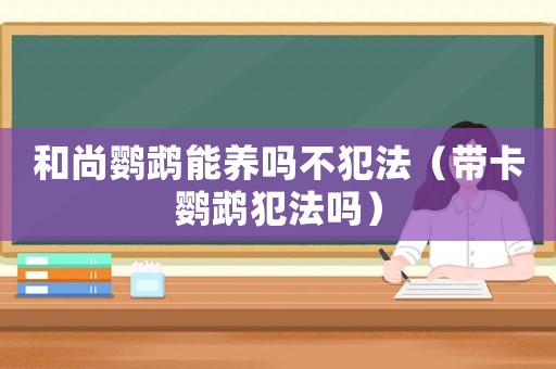 和尚鸚鵡能養嗎不犯法（帶卡鸚鵡犯法嗎）