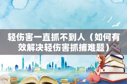 輕傷害一直抓不到人（如何有效解決輕傷害抓捕難題）