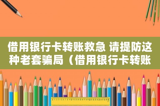 借用銀行卡轉賬救急 請提防這種老套騙局（借用銀行卡轉賬10萬元怎么定罪）
