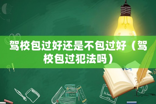 駕校包過好還是不包過好（駕校包過犯法嗎）