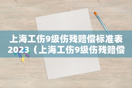上海工傷9級傷殘賠償標(biāo)準(zhǔn)表2023（上海工傷9級傷殘賠償標(biāo)準(zhǔn)）