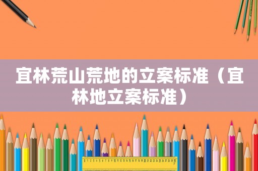 宜林荒山荒地的立案標(biāo)準(zhǔn)（宜林地立案標(biāo)準(zhǔn)）