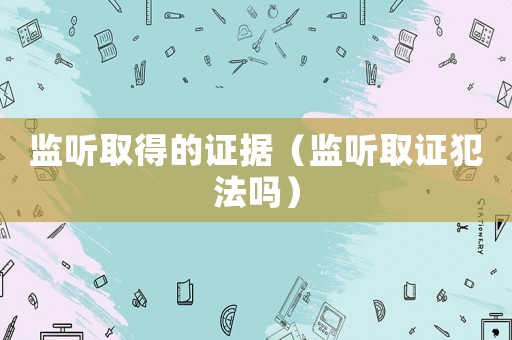 監聽取得的證據（監聽取證犯法嗎）