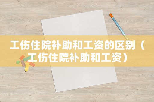 工傷住院補助和工資的區(qū)別（工傷住院補助和工資）